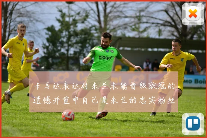 卡马达表达对米兰未能晋级欧冠的遗憾并重申自己是米兰的忠实粉丝