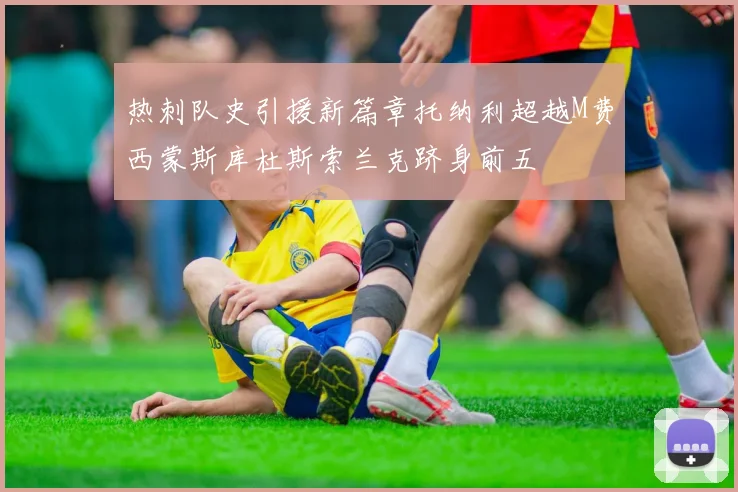 热刺队史引援新篇章托纳利超越M费西蒙斯库杜斯索兰克跻身前五