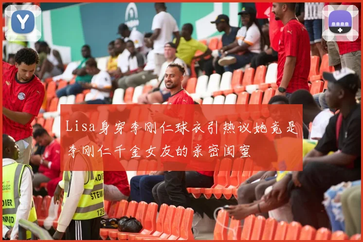 Lisa身穿李刚仁球衣引热议她竟是李刚仁千金女友的亲密闺蜜