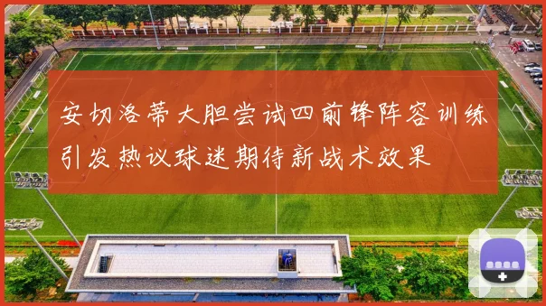 安切洛蒂大胆尝试四前锋阵容训练引发热议球迷期待新战术效果