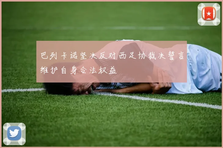 巴列卡诺坚决反对西足协裁决誓言维护自身合法权益
