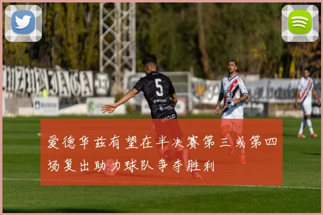 爱德华兹有望在半决赛第三或第四场复出助力球队争夺胜利